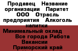 Продавец › Название организации ­ Паритет, ООО › Отрасль предприятия ­ Алкоголь, напитки › Минимальный оклад ­ 23 000 - Все города Работа » Вакансии   . Приморский край,Находка г.